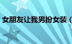 女朋友让我男扮女装（我的男扮女装的男友）