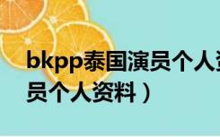 bkpp泰国演员个人资料歌曲（bkpp泰国演员个人资料）