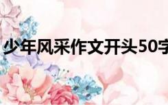 少年风采作文开头50字（少年风采作文开头）
