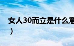 女人30而立是什么意思（30而立是什么意思）
