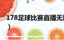178足球比赛直播无延时（178足球比赛直播）
