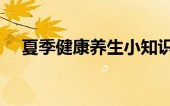 夏季健康养生小知识（夏天养生小知识）