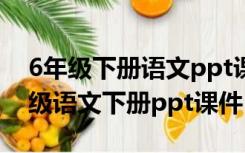 6年级下册语文ppt课件人教版（人教版六年级语文下册ppt课件）