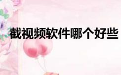 截视频软件哪个好些（截视频软件哪个好）
