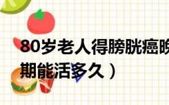 80岁老人得膀胱癌晚期能活多久（膀胱癌晚期能活多久）