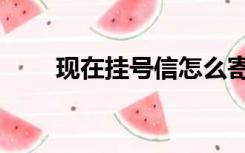 现在挂号信怎么寄（挂号信怎么寄）
