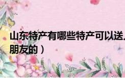 山东特产有哪些特产可以送人的（山东特产有哪些可以带给朋友的）