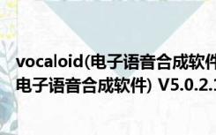 vocaloid(电子语音合成软件) V5.0.2.1 免费版（vocaloid(电子语音合成软件) V5.0.2.1 免费版功能简介）