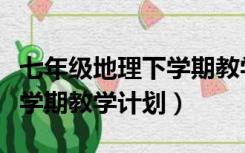 七年级地理下学期教学总计划（七年级地理上学期教学计划）