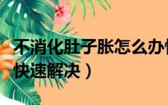不消化肚子胀怎么办快速解决（肚子胀怎么办快速解决）