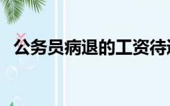 公务员病退的工资待遇（病退的工资待遇）