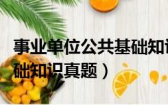 事业单位公共基础知识历年真题（事业公共基础知识真题）