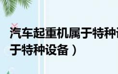 汽车起重机属于特种设备几类（汽车起重机属于特种设备）