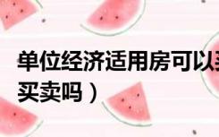 单位经济适用房可以买卖吗（经济适用房可以买卖吗）