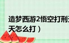 造梦西游2悟空打刑天打法（造梦西游2的刑天怎么打）