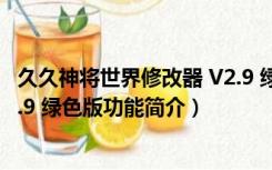 久久神将世界修改器 V2.9 绿色版（久久神将世界修改器 V2.9 绿色版功能简介）