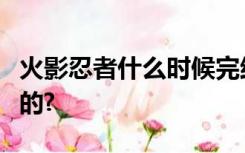 火影忍者什么时候完结的博人传什么时候上映的?