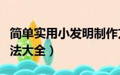 简单实用小发明制作方法（简单小发明制作方法大全）