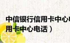 中信银行信用卡中心电话是多少（中信银行信用卡中心电话）