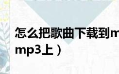 怎么把歌曲下载到mp3上（怎么下载歌曲到mp3上）