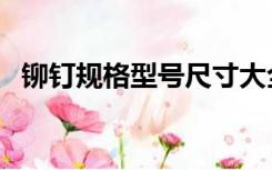 铆钉规格型号尺寸大全（铆钉有哪些规格）