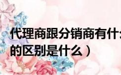 代理商跟分销商有什么区别（代理商与分销商的区别是什么）
