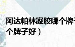 阿达帕林凝胶哪个牌子好使（阿达帕林凝胶哪个牌子好）