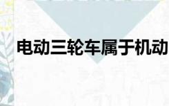 电动三轮车属于机动车还是非机动车,求助