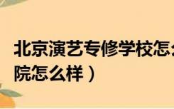 北京演艺专修学校怎么样啊（北京演艺专修学院怎么样）
