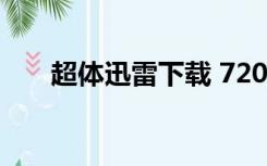 超体迅雷下载 720p（超体迅雷下载）
