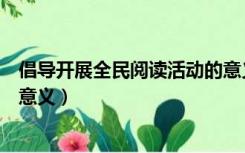 倡导开展全民阅读活动的意义（我国开展全民阅读有何重要意义）