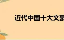 近代中国十大文豪（中国十大文豪）