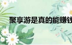 聚享游是真的能赚钱吗（聚享游是真的）