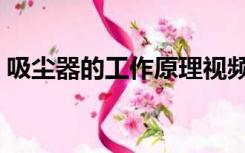 吸尘器的工作原理视频（吸尘器的工作原理）