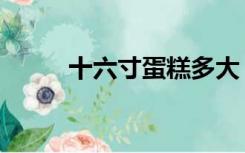 十六寸蛋糕多大（十寸蛋糕多大）