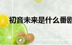 初音未来是什么番剧（初音未来是什么）