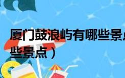 厦门鼓浪屿有哪些景点图片（厦门鼓浪屿有哪些景点）