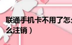 联通手机卡不用了怎么注销（手机卡不用了怎么注销）