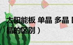 太阳能板 单晶 多晶 区别（太阳能板单晶和多晶的区别）