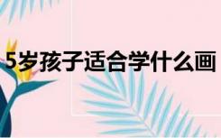 5岁孩子适合学什么画（5岁孩子适合学什么）