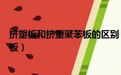 挤塑板和挤塑聚苯板的区别（挤塑聚苯板是挤塑板还是聚苯板）