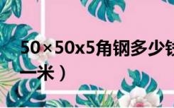 50×50x5角钢多少钱一根（角钢价格多少钱一米）