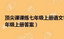 顶尖课课练七年级上册语文答案人教版（顶尖课课练语文七年级上册答案）