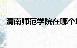 渭南师范学院在哪个城市（渭南师范大学）