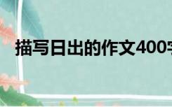 描写日出的作文400字（描写日出的作文）