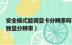 安全模式能调显卡分辨率吗?（win7怎么在安全模式下修改独显分辨率）