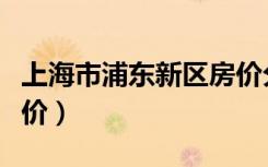 上海市浦东新区房价分布（上海市浦东新区房价）