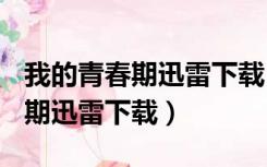 我的青春期迅雷下载 RMVB 下载（我的青春期迅雷下载）