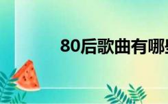 80后歌曲有哪些（80后歌曲）