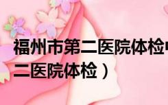 福州市第二医院体检中心要预约吗（福州市第二医院体检）